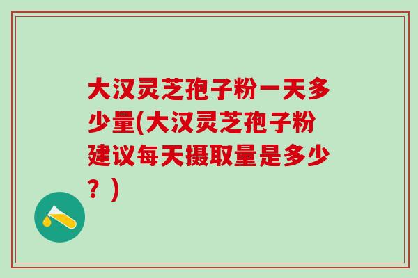 大汉灵芝孢子粉一天多少量(大汉灵芝孢子粉建议每天摄取量是多少?) 大汉灵芝孢子粉一天多少量(大汉灵芝孢子粉建议每天摄取量是多少?)