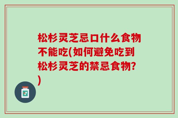 松杉灵芝忌口什么食物不能吃(如何避免吃到松杉灵芝的禁忌食物？)