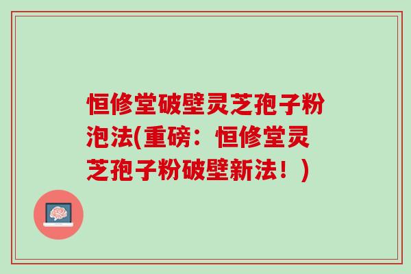 恒修堂破壁灵芝孢子粉泡法(重磅：恒修堂灵芝孢子粉破壁新法！)