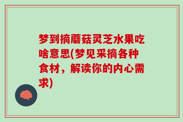 梦到摘蘑菇灵芝水果吃啥意思(梦见采摘各种食材，解读你的内心需求)