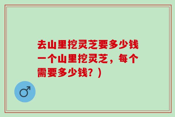 去山里挖灵芝要多少钱一个山里挖灵芝，每个需要多少钱？)