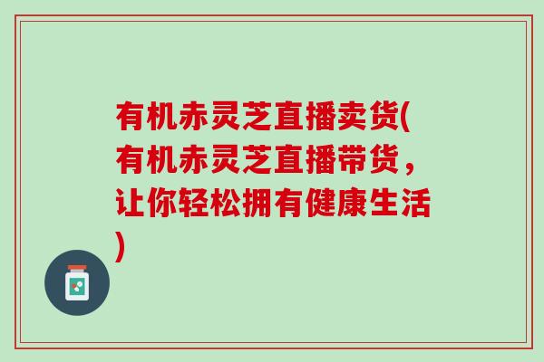 有机赤灵芝直播卖货(有机赤灵芝直播带货，让你轻松拥有健康生活)