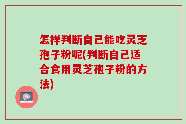 怎样判断自己能吃灵芝孢子粉呢(判断自己适合食用灵芝孢子粉的方法)