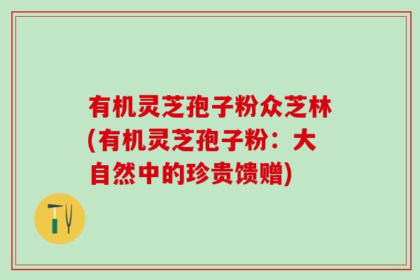 有机灵芝孢子粉众芝林(有机灵芝孢子粉：大自然中的珍贵馈赠)