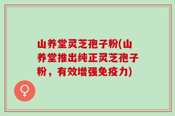 山养堂灵芝孢子粉(山养堂推出纯正灵芝孢子粉，有效增强免疫力)