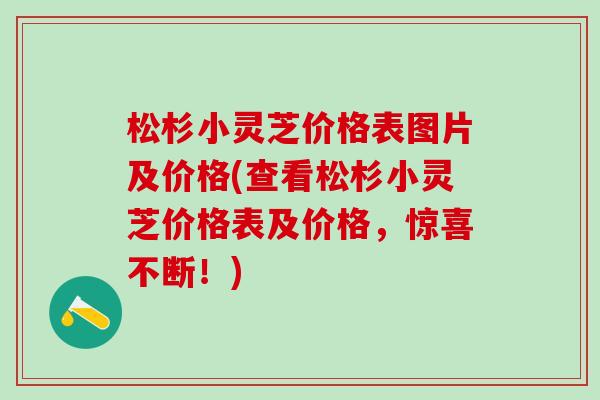 松杉小灵芝价格表图片及价格(查看松杉小灵芝价格表及价格，惊喜不断！)