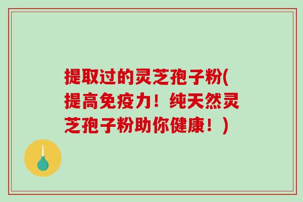 提取过的灵芝孢子粉(提高免疫力！纯天然灵芝孢子粉助你健康！)