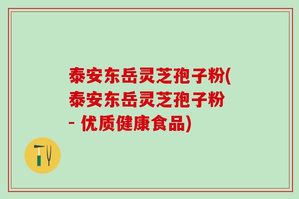 泰安东岳灵芝孢子粉(泰安东岳灵芝孢子粉 - 优质健康食品)
