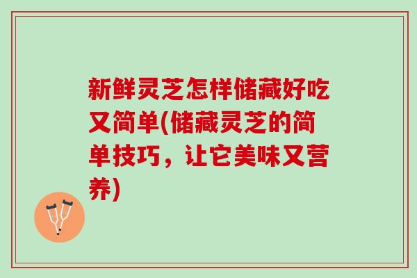 新鲜灵芝怎样储藏好吃又简单(储藏灵芝的简单技巧，让它美味又营养)