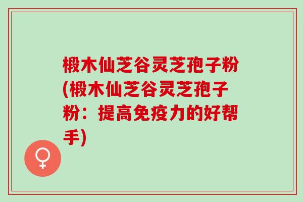 椴木仙芝谷灵芝孢子粉(椴木仙芝谷灵芝孢子粉:提高免疫力的好帮手) 椴木仙芝谷灵芝孢子粉(椴木仙芝谷灵芝孢子粉:提高免疫力的好帮手)