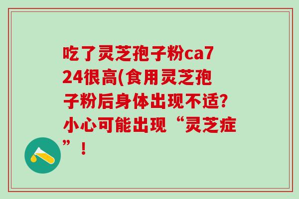 吃了灵芝孢子粉ca724很高(食用灵芝孢子粉后身体出现不适？小心可能出现“灵芝症”！