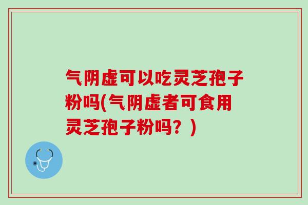 气阴虚可以吃灵芝孢子粉吗(气阴虚者可食用灵芝孢子粉吗？)
