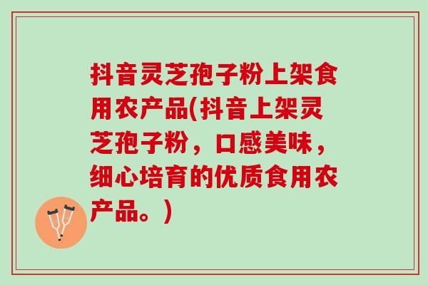 抖音灵芝孢子粉上架食用农产品(抖音上架灵芝孢子粉,口感美味,细心培育的优质食用农产品。) 抖音灵芝孢子粉上架食用农产品(抖音上架灵芝孢子粉,口感美味,细心培育的优质食用农产品。)