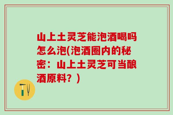 山上土灵芝能泡酒喝吗怎么泡(泡酒圈内的秘密:山上土灵芝可当酿酒原料?) 山上土灵芝能泡酒喝吗怎么泡(泡酒圈内的秘密:山上土灵芝可当酿酒原料?)