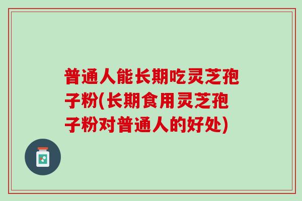 普通人能长期吃灵芝孢子粉(长期食用灵芝孢子粉对普通人的好处)