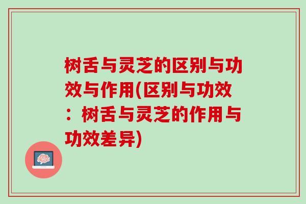 树舌与灵芝的区别与功效与作用(区别与功效:树舌与灵芝的作用与功效差异) 树舌与灵芝的区别与功效与作用(区别与功效:树舌与灵芝的作用与功效差异)