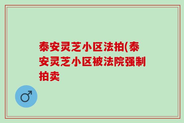 泰安灵芝小区法拍(泰安灵芝小区被法院强制拍卖 泰安灵芝小区法拍(泰安灵芝小区被法院强制拍卖