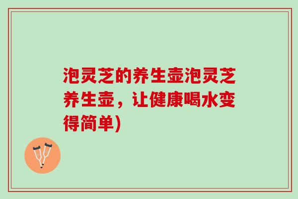 泡灵芝的养生壶泡灵芝养生壶，让健康喝水变得简单)