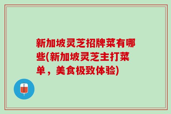 新加坡灵芝招牌菜有哪些(新加坡灵芝主打菜单，美食极致体验)