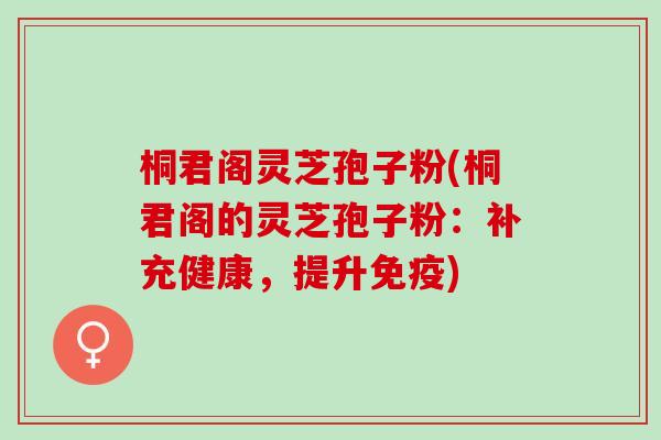 桐君阁灵芝孢子粉(桐君阁的灵芝孢子粉：补充健康，提升免疫)