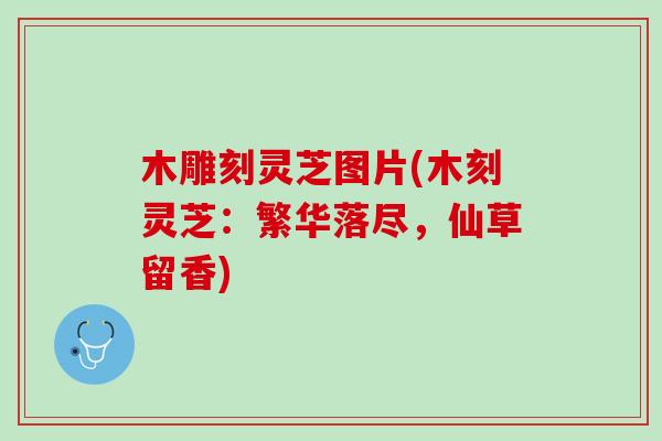 木雕刻灵芝图片(木刻灵芝：繁华落尽，仙草留香)
