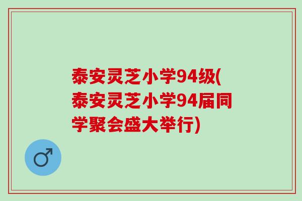 泰安灵芝小学94级(泰安灵芝小学94届同学聚会盛大举行)