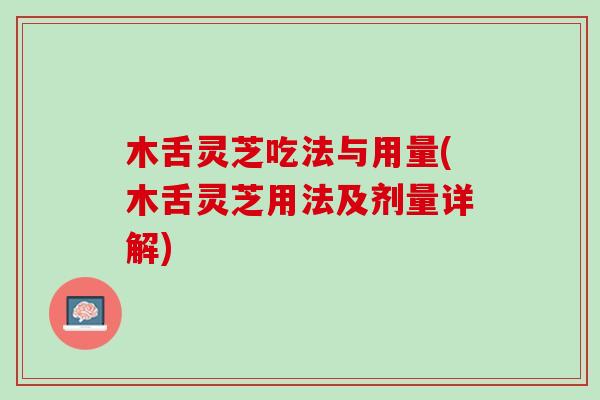 木舌灵芝吃法与用量(木舌灵芝用法及剂量详解)