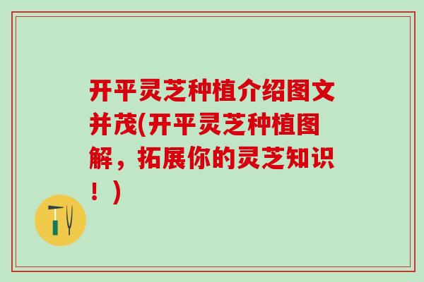 开平灵芝种植介绍图文并茂(开平灵芝种植图解,拓展你的灵芝知识!) 开平灵芝种植介绍图文并茂(开平灵芝种植图解,拓展你的灵芝知识!)