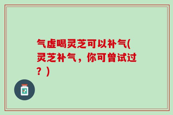 气虚喝灵芝可以补气(灵芝补气，你可曾试过？)