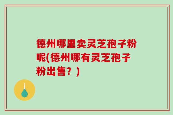 德州哪里卖灵芝孢子粉呢(德州哪有灵芝孢子粉出售？)