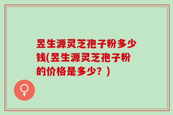 昱生源灵芝孢子粉多少钱(昱生源灵芝孢子粉的价格是多少?) 昱生源灵芝孢子粉多少钱(昱生源灵芝孢子粉的价格是多少?)