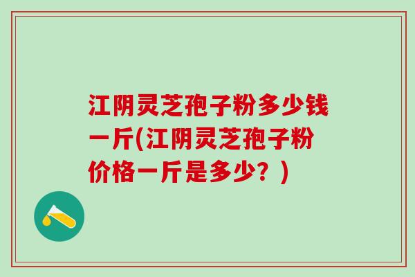 江阴灵芝孢子粉多少钱一斤(江阴灵芝孢子粉价格一斤是多少？)