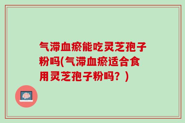 气滞血瘀能吃灵芝孢子粉吗(气滞血瘀适合食用灵芝孢子粉吗？)