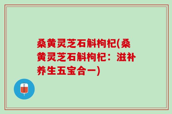 桑黄灵芝石斛枸杞(桑黄灵芝石斛枸杞：滋补养生五宝合一)