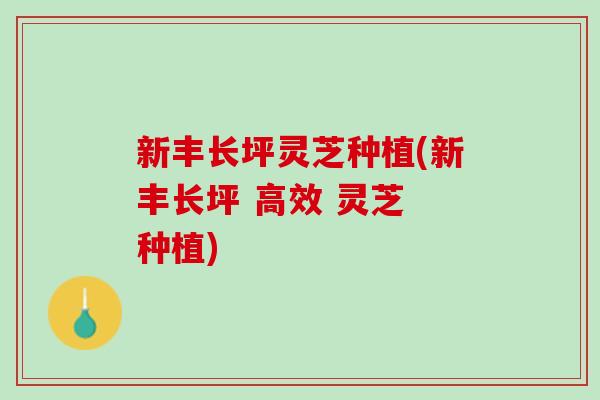 新丰长坪灵芝种植(新丰长坪 高效 灵芝 种植)