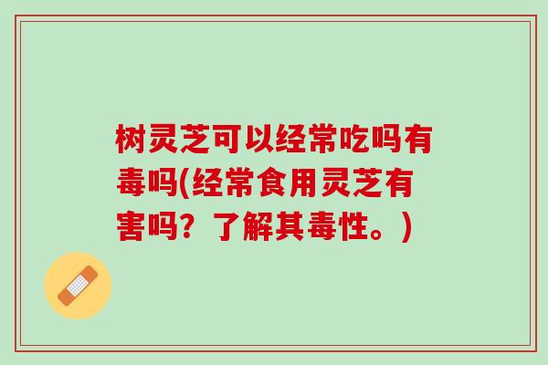 树灵芝可以经常吃吗有毒吗(经常食用灵芝有害吗?了解其毒性。) 树灵芝可以经常吃吗有毒吗(经常食用灵芝有害吗?了解其毒性。)