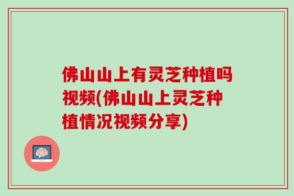 佛山山上有灵芝种植吗视频(佛山山上灵芝种植情况视频分享)