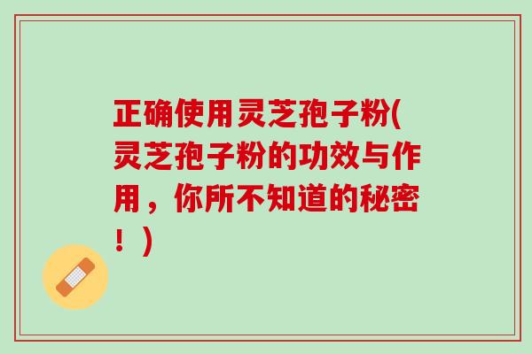 正确使用灵芝孢子粉(灵芝孢子粉的功效与作用，你所不知道的秘密！)