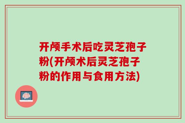 开颅手术后吃灵芝孢子粉(开颅术后灵芝孢子粉的作用与食用方法)