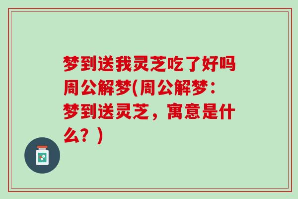梦到送我灵芝吃了好吗周公解梦(周公解梦：梦到送灵芝，寓意是什么？)