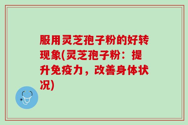 服用灵芝孢子粉的好转现象(灵芝孢子粉：提升免疫力，改善身体状况)