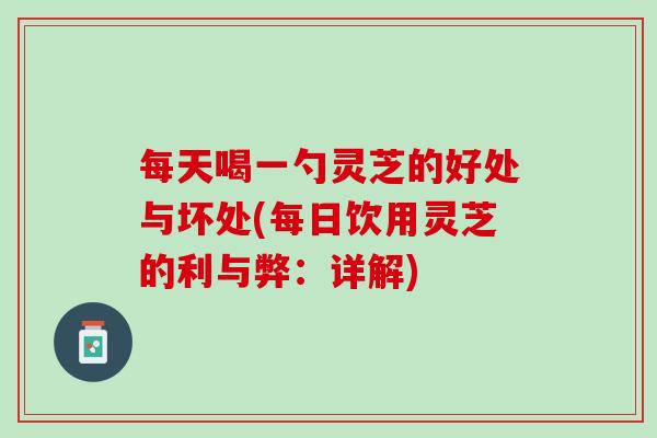 每天喝一勺灵芝的好处与坏处(每日饮用灵芝的利与弊：详解)
