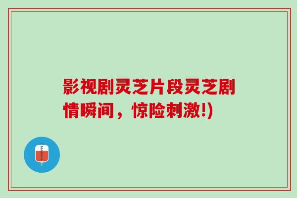影视剧灵芝片段灵芝剧情瞬间，惊险刺激!)