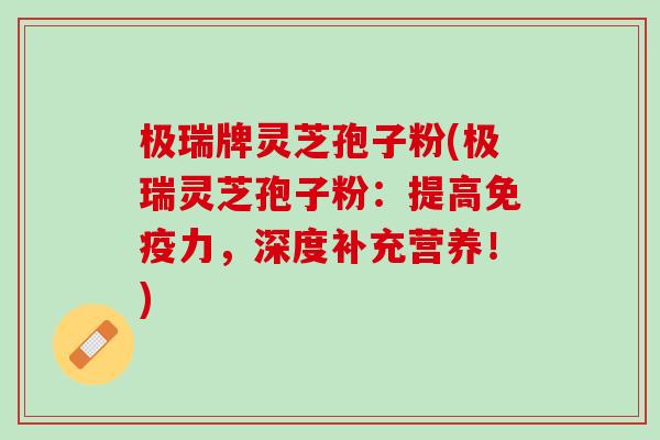 极瑞牌灵芝孢子粉(极瑞灵芝孢子粉：提高免疫力，深度补充营养！)