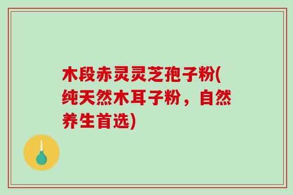 木段赤灵灵芝孢子粉(纯天然木耳子粉，自然养生首选)