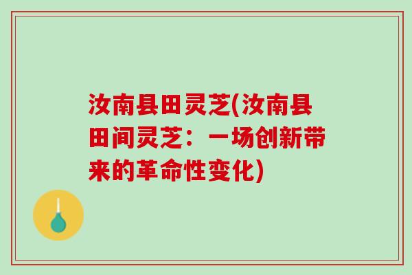 汝南县田灵芝(汝南县田间灵芝:一场创新带来的革命性变化) 汝南县田灵芝(汝南县田间灵芝:一场创新带来的革命性变化)