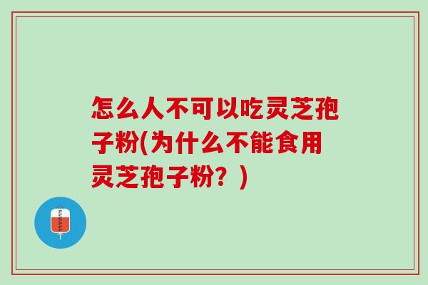 怎么人不可以吃灵芝孢子粉(为什么不能食用灵芝孢子粉?) 怎么人不可以吃灵芝孢子粉(为什么不能食用灵芝孢子粉?)