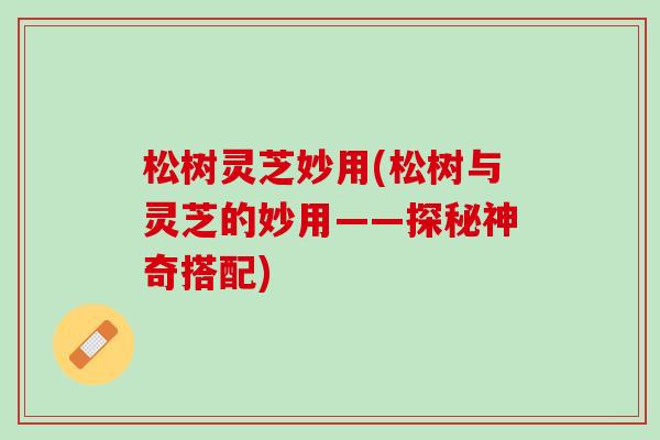 松树灵芝妙用(松树与灵芝的妙用——探秘神奇搭配) 松树灵芝妙用(松树与灵芝的妙用——探秘神奇搭配)