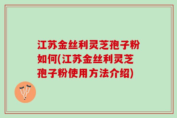江苏金丝利灵芝孢子粉如何(江苏金丝利灵芝孢子粉使用方法介绍) 江苏金丝利灵芝孢子粉如何(江苏金丝利灵芝孢子粉使用方法介绍)