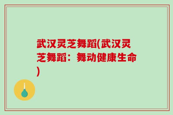 武汉灵芝舞蹈(武汉灵芝舞蹈：舞动健康生命)
